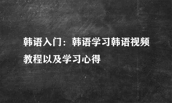 韩语入门：韩语学习韩语视频教程以及学习心得