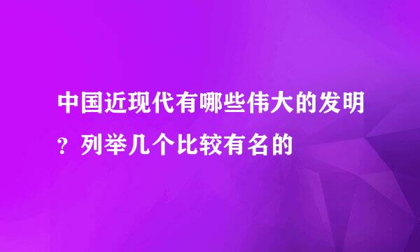 中国近现代有哪些伟大的发明?列举几个比较有名的