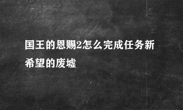 国王的恩赐2怎么完成任务新希望的废墟