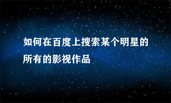如何在百度上搜索某个明星的所有的影视作品