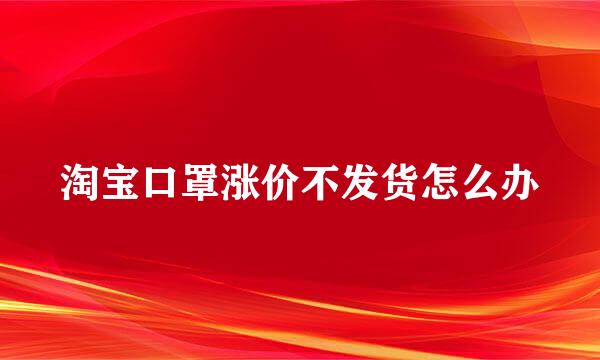 淘宝口罩涨价不发货怎么办