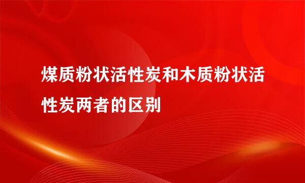 煤质粉状活性炭和木质粉状活性炭两者的区别