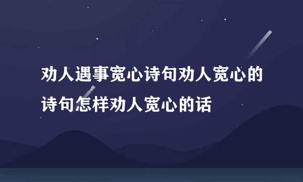 劝人遇事宽心诗句劝人宽心的诗句怎样劝人宽心的话