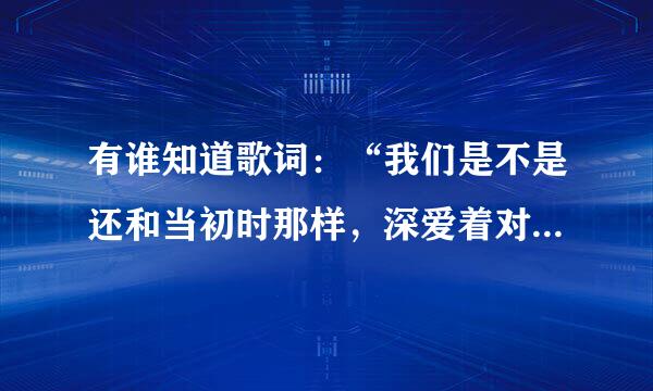 有谁知道歌词:“我们是不是还和当初时那样,深爱着对方”是哪首歌吗