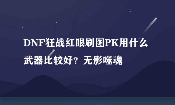 DNF狂战红眼刷图PK用什么武器比较好?无影噬魂