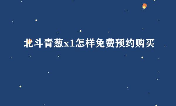 北斗青葱x1怎样免费预约购买