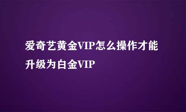 爱奇艺黄金VIP怎么操作才能升级为白金VIP