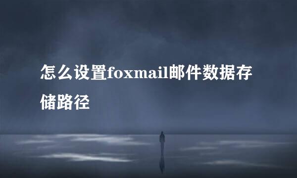 怎么设置foxmail邮件数据存储路径