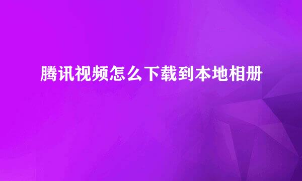 腾讯视频怎么下载到本地相册