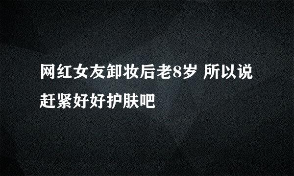 网红女友卸妆后老8岁 所以说赶紧好好护肤吧