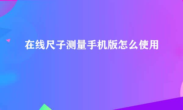 在线尺子测量手机版怎么使用