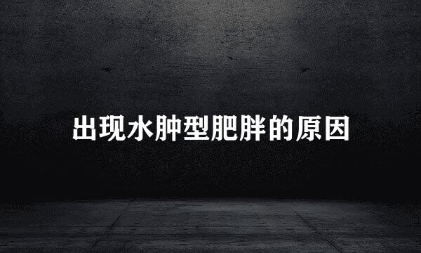 出现水肿型肥胖的原因