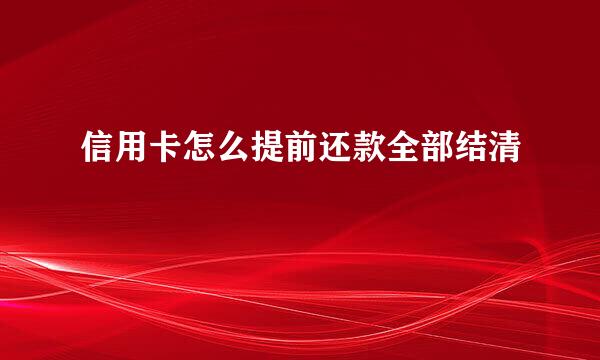 信用卡怎么提前还款全部结清