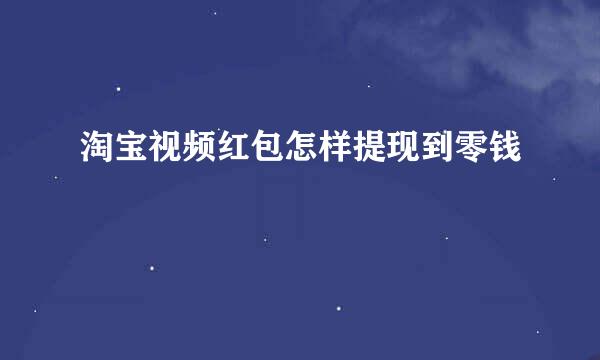 淘宝视频红包怎样提现到零钱