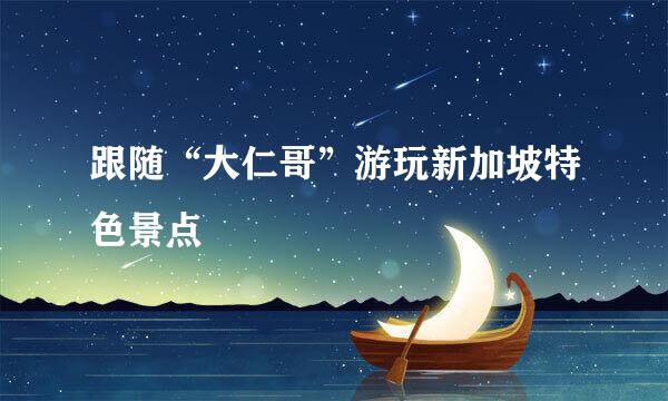 跟随“大仁哥”游玩新加坡特色景点