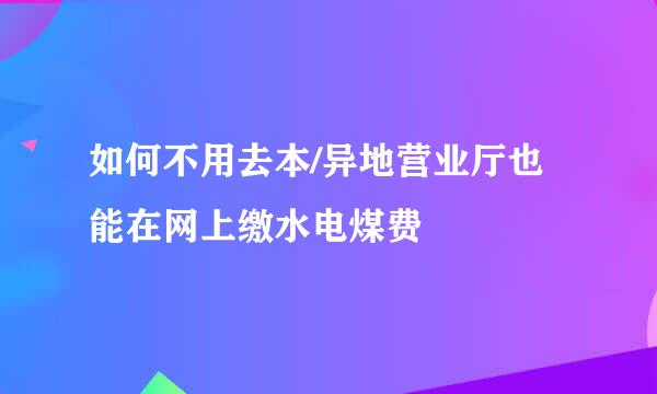 如何不用去本/异地营业厅也能在网上缴水电煤费