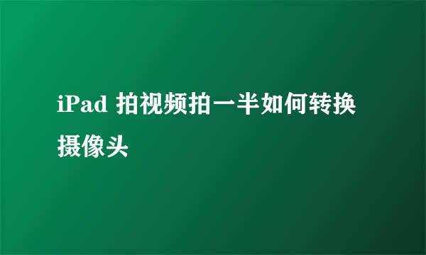 iPad 拍视频拍一半如何转换摄像头