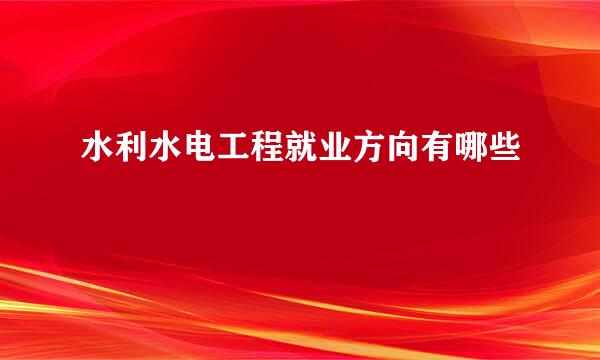 水利水电工程就业方向有哪些