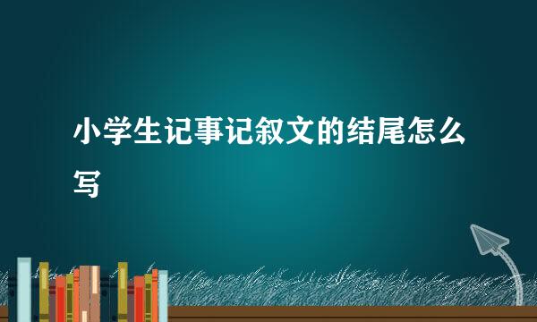 小学生记事记叙文的结尾怎么写