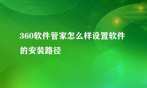 360软件管家怎么样设置软件的安装路径