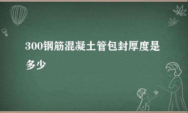 300钢筋混凝土管包封厚度是多少