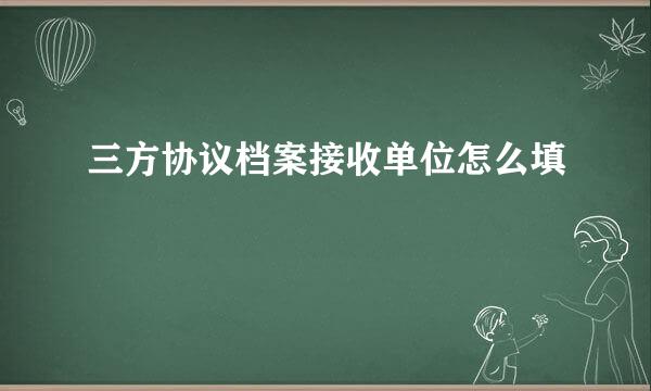 三方协议档案接收单位怎么填