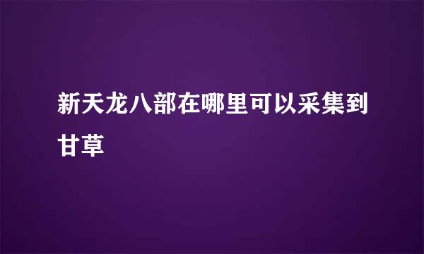 新天龙八部在哪里可以采集到甘草