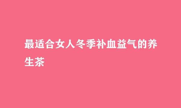 最适合女人冬季补血益气的养生茶