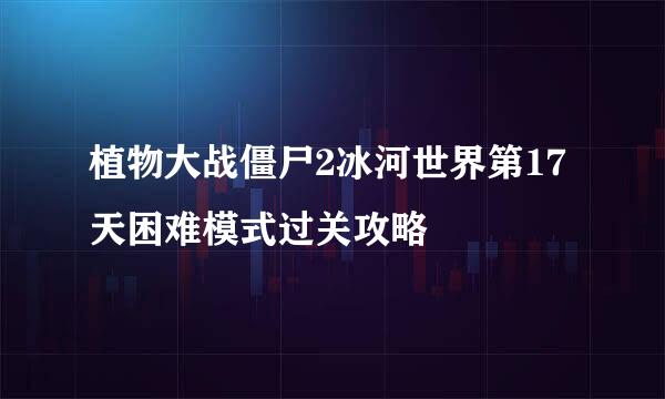 植物大战僵尸2冰河世界第17天困难模式过关攻略