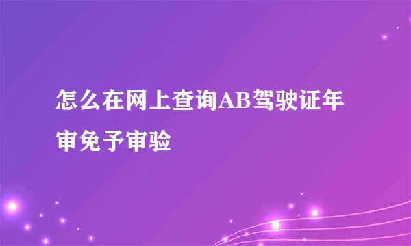 怎么在网上查询AB驾驶证年审免予审验