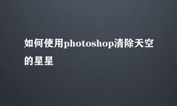 如何使用photoshop清除天空的星星