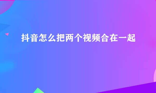 抖音怎么把两个视频合在一起