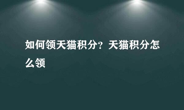 如何领天猫积分?天猫积分怎么领