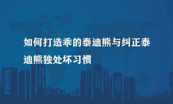 如何打造乖的泰迪熊与纠正泰迪熊独处坏习惯