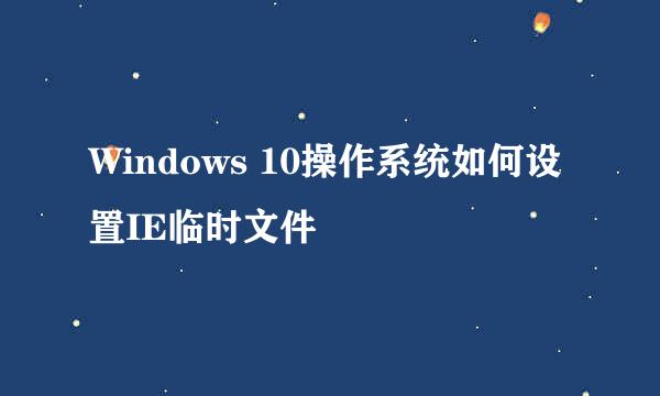 Windows 10操作系统如何设置IE临时文件
