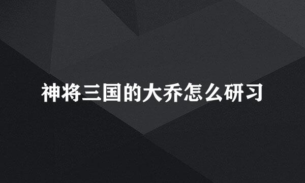 神将三国的大乔怎么研习