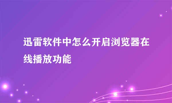 迅雷软件中怎么开启浏览器在线播放功能