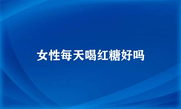 女性每天喝红糖好吗