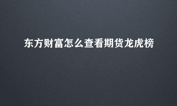 东方财富怎么查看期货龙虎榜
