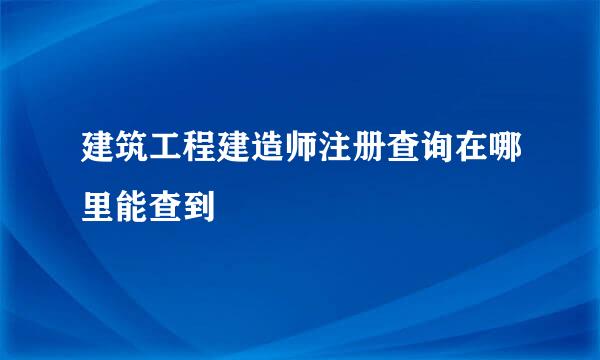 建筑工程建造师注册查询在哪里能查到