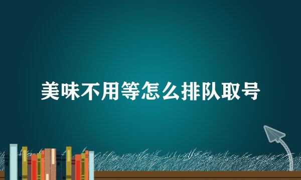 美味不用等怎么排队取号