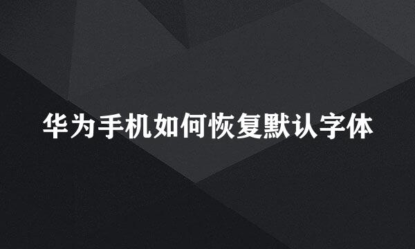 华为手机如何恢复默认字体