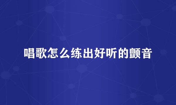 唱歌怎么练出好听的颤音