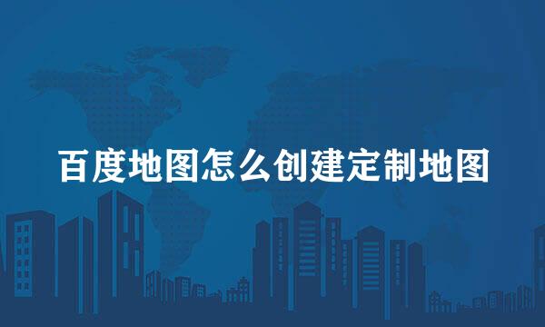 百度地图怎么创建定制地图