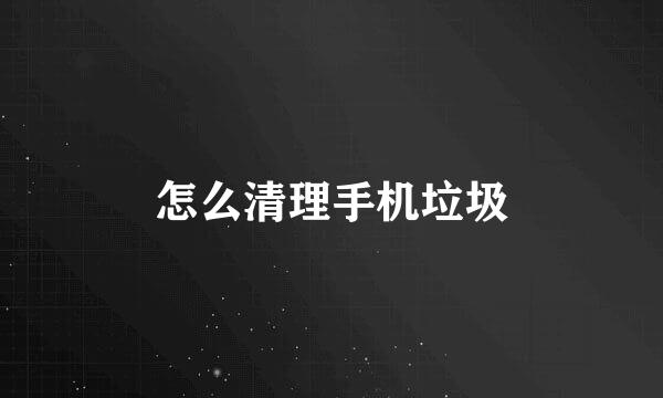 怎么清理手机垃圾