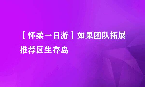 【怀柔一日游】如果团队拓展推荐区生存岛