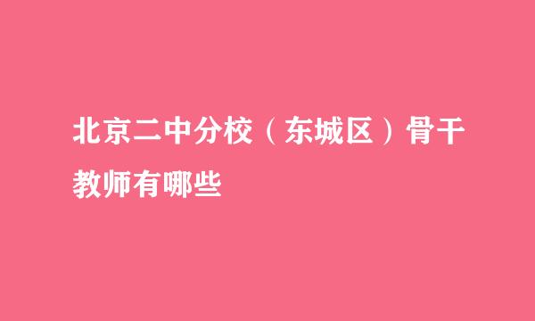 北京二中分校(东城区)骨干教师有哪些
