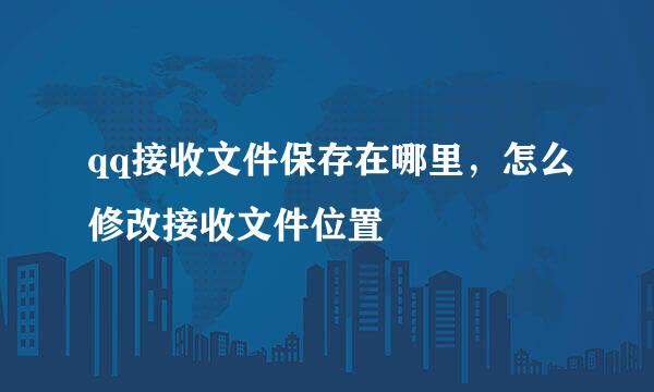 qq接收文件保存在哪里,怎么修改接收文件位置