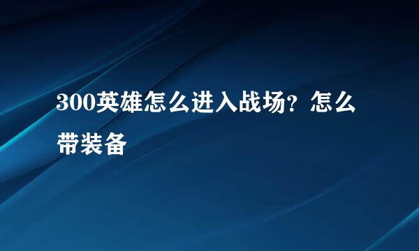 300英雄怎么进入战场?怎么带装备