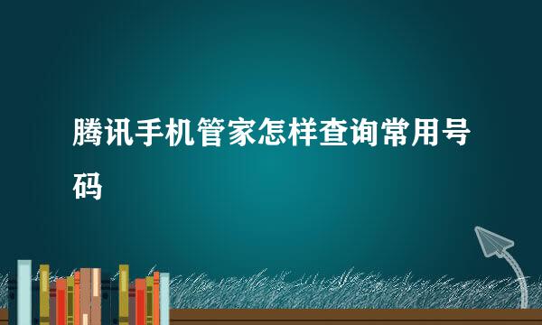 腾讯手机管家怎样查询常用号码